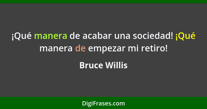 ¡Qué manera de acabar una sociedad! ¡Qué manera de empezar mi retiro!... - Bruce Willis