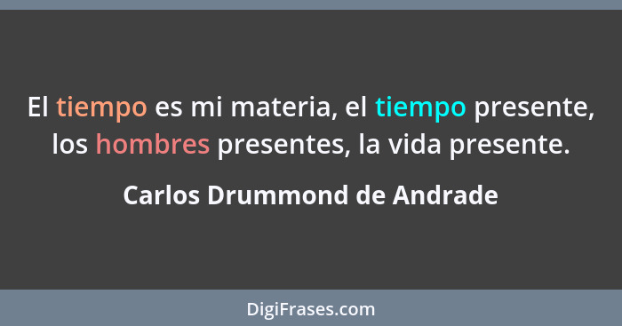 El tiempo es mi materia, el tiempo presente, los hombres presentes, la vida presente.... - Carlos Drummond de Andrade