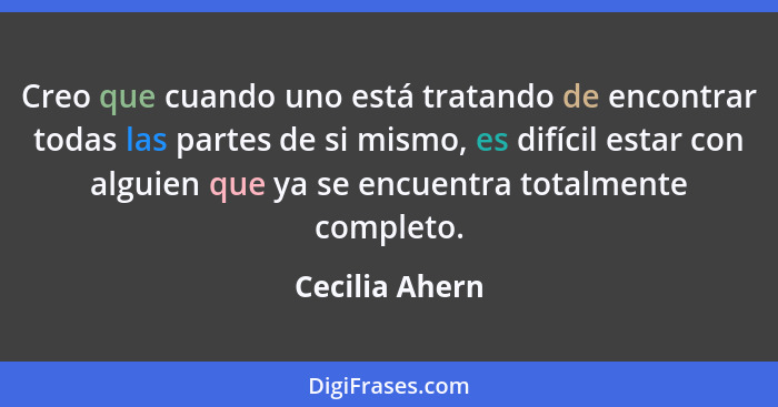 Creo que cuando uno está tratando de encontrar todas las partes de si mismo, es difícil estar con alguien que ya se encuentra totalmen... - Cecilia Ahern