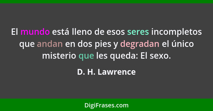 El mundo está lleno de esos seres incompletos que andan en dos pies y degradan el único misterio que les queda: El sexo.... - D. H. Lawrence