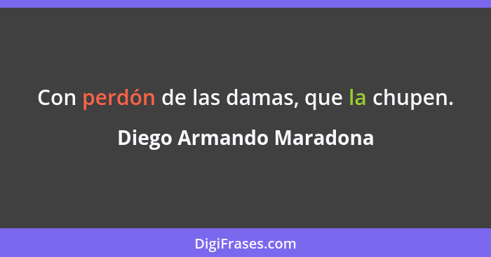 Con perdón de las damas, que la chupen.... - Diego Armando Maradona