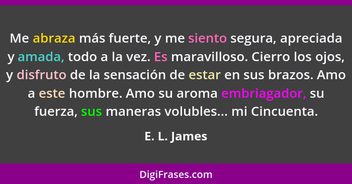 Me abraza más fuerte, y me siento segura, apreciada y amada, todo a la vez. Es maravilloso. Cierro los ojos, y disfruto de la sensación... - E. L. James