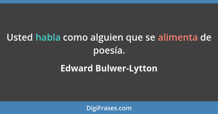 Usted habla como alguien que se alimenta de poesía.... - Edward Bulwer-Lytton