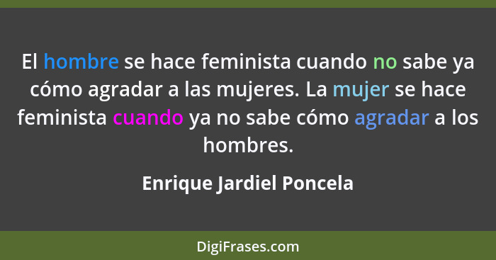 El hombre se hace feminista cuando no sabe ya cómo agradar a las mujeres. La mujer se hace feminista cuando ya no sabe cómo... - Enrique Jardiel Poncela