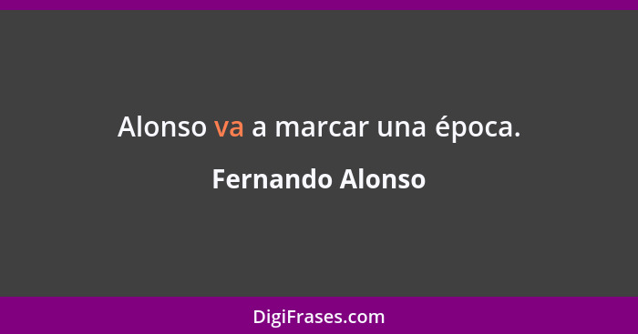 Alonso va a marcar una época.... - Fernando Alonso