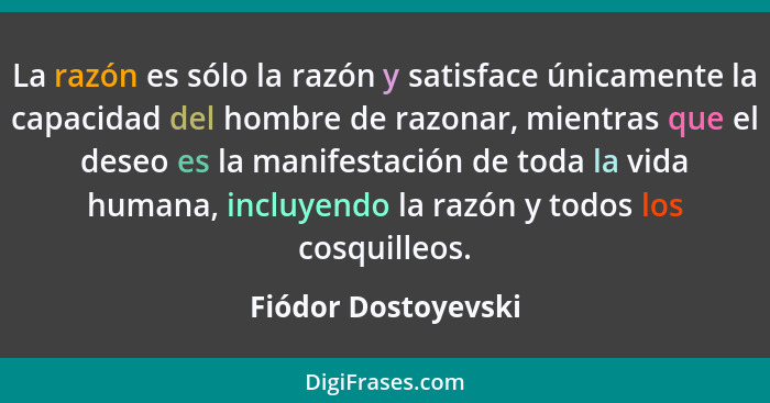 La razón es sólo la razón y satisface únicamente la capacidad del hombre de razonar, mientras que el deseo es la manifestación de... - Fiódor Dostoyevski