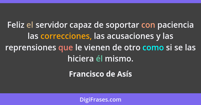 Feliz el servidor capaz de soportar con paciencia las correcciones, las acusaciones y las reprensiones que le vienen de otro como... - Francisco de Asís