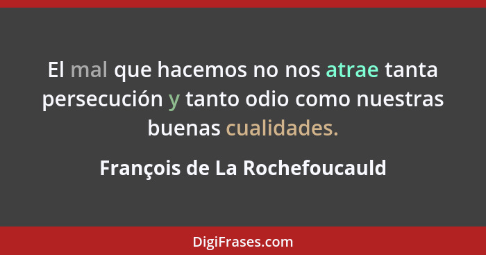 El mal que hacemos no nos atrae tanta persecución y tanto odio como nuestras buenas cualidades.... - François de La Rochefoucauld