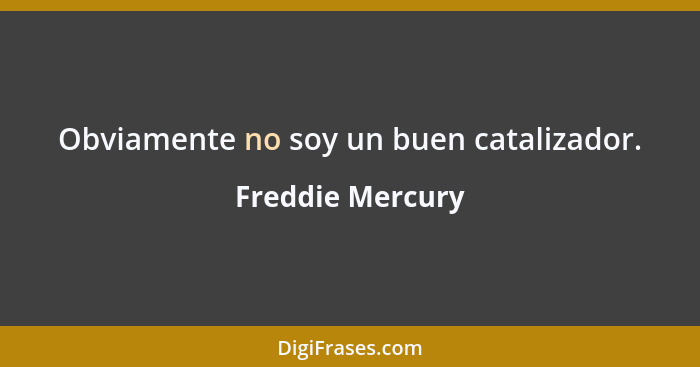 Obviamente no soy un buen catalizador.... - Freddie Mercury