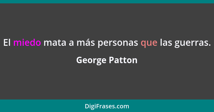 El miedo mata a más personas que las guerras.... - George Patton