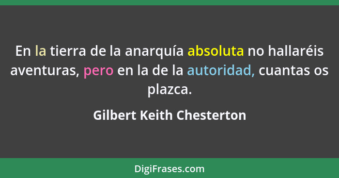 En la tierra de la anarquía absoluta no hallaréis aventuras, pero en la de la autoridad, cuantas os plazca.... - Gilbert Keith Chesterton
