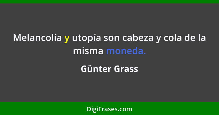 Melancolía y utopía son cabeza y cola de la misma moneda.... - Günter Grass