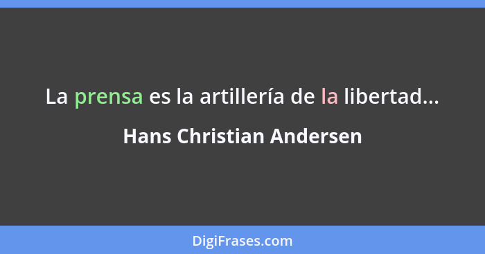 La prensa es la artillería de la libertad...... - Hans Christian Andersen