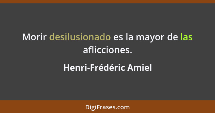 Morir desilusionado es la mayor de las aflicciones.... - Henri-Frédéric Amiel