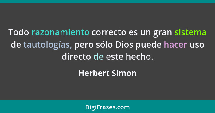 Todo razonamiento correcto es un gran sistema de tautologías, pero sólo Dios puede hacer uso directo de este hecho.... - Herbert Simon