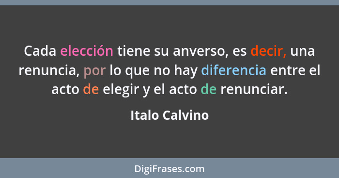 Cada elección tiene su anverso, es decir, una renuncia, por lo que no hay diferencia entre el acto de elegir y el acto de renunciar.... - Italo Calvino