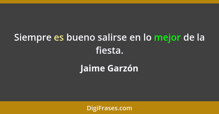 Siempre es bueno salirse en lo mejor de la fiesta.... - Jaime Garzón