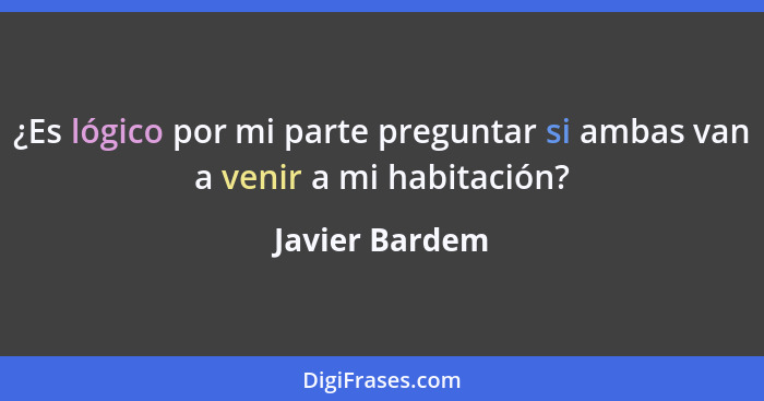 ¿Es lógico por mi parte preguntar si ambas van a venir a mi habitación?... - Javier Bardem