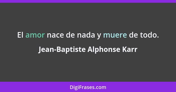 El amor nace de nada y muere de todo.... - Jean-Baptiste Alphonse Karr