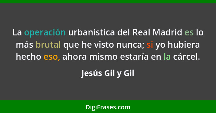 La operación urbanística del Real Madrid es lo más brutal que he visto nunca; si yo hubiera hecho eso, ahora mismo estaría en la cár... - Jesús Gil y Gil