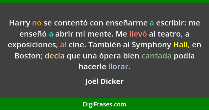 Harry no se contentó con enseñarme a escribir: me enseñó a abrir mi mente. Me llevó al teatro, a exposiciones, al cine. También al Symph... - Joël Dicker