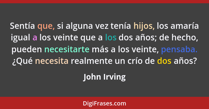 Sentía que, si alguna vez tenía hijos, los amaría igual a los veinte que a los dos años; de hecho, pueden necesitarte más a los veinte,... - John Irving