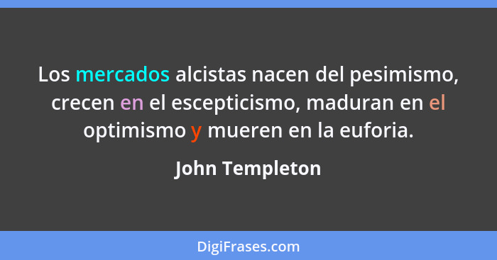 Los mercados alcistas nacen del pesimismo, crecen en el escepticismo, maduran en el optimismo y mueren en la euforia.... - John Templeton