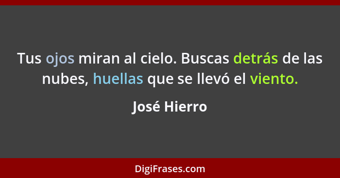 Tus ojos miran al cielo. Buscas detrás de las nubes, huellas que se llevó el viento.... - José Hierro