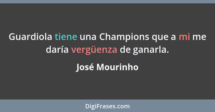 Guardiola tiene una Champions que a mi me daría vergüenza de ganarla.... - José Mourinho