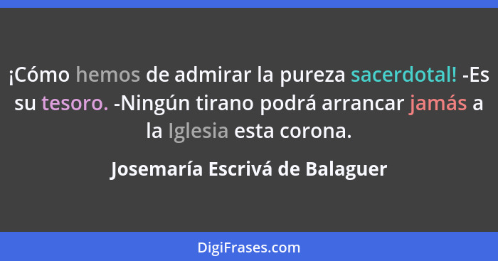 ¡Cómo hemos de admirar la pureza sacerdotal! -Es su tesoro. -Ningún tirano podrá arrancar jamás a la Iglesia esta coro... - Josemaría Escrivá de Balaguer