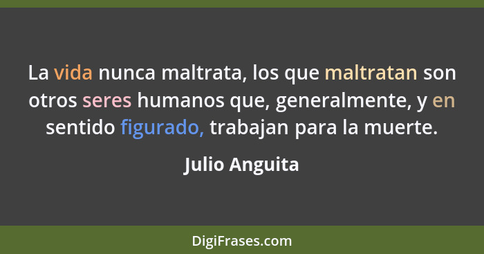 La vida nunca maltrata, los que maltratan son otros seres humanos que, generalmente, y en sentido figurado, trabajan para la muerte.... - Julio Anguita