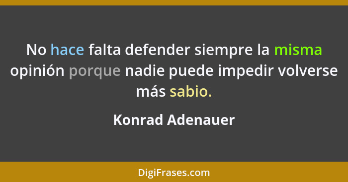 No hace falta defender siempre la misma opinión porque nadie puede impedir volverse más sabio.... - Konrad Adenauer