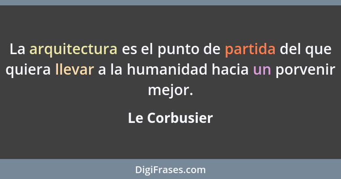 La arquitectura es el punto de partida del que quiera llevar a la humanidad hacia un porvenir mejor.... - Le Corbusier