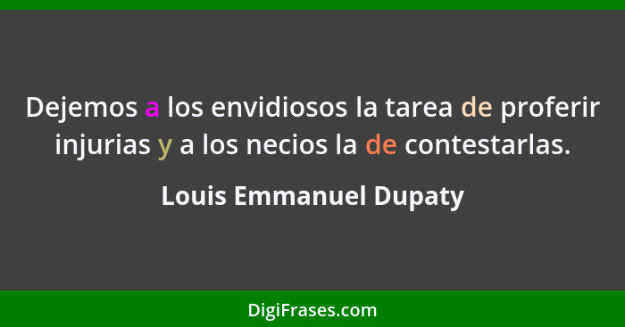 Dejemos a los envidiosos la tarea de proferir injurias y a los necios la de contestarlas.... - Louis Emmanuel Dupaty