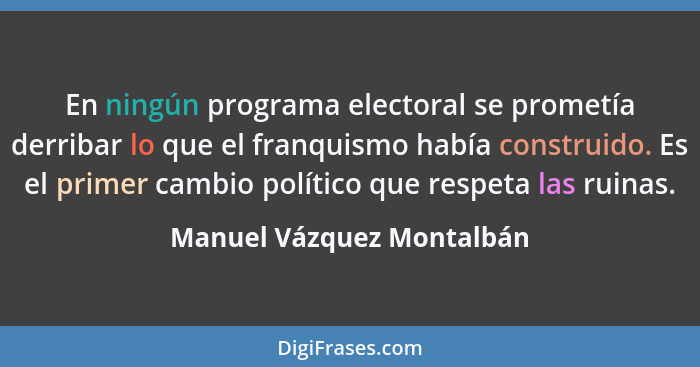 En ningún programa electoral se prometía derribar lo que el franquismo había construido. Es el primer cambio político que r... - Manuel Vázquez Montalbán