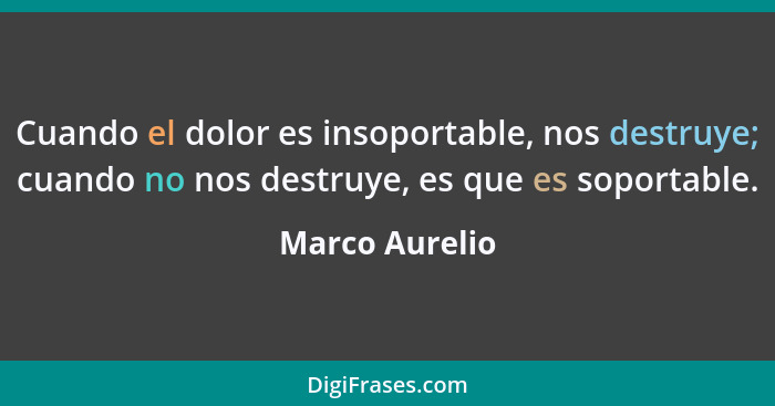 Cuando el dolor es insoportable, nos destruye; cuando no nos destruye, es que es soportable.... - Marco Aurelio