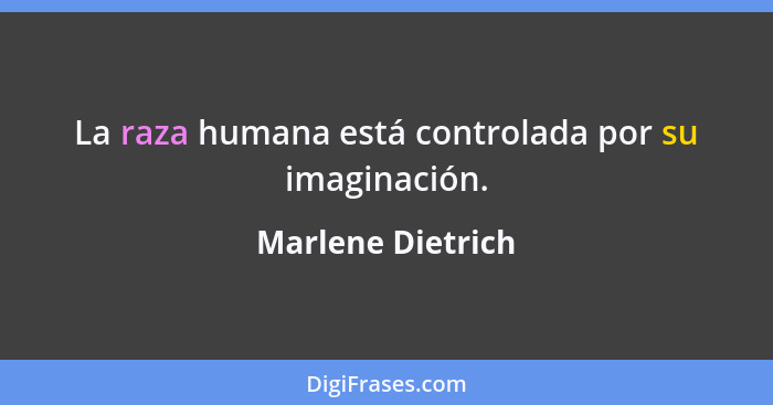 La raza humana está controlada por su imaginación.... - Marlene Dietrich
