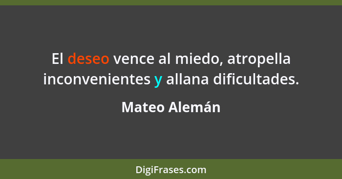 El deseo vence al miedo, atropella inconvenientes y allana dificultades.... - Mateo Alemán