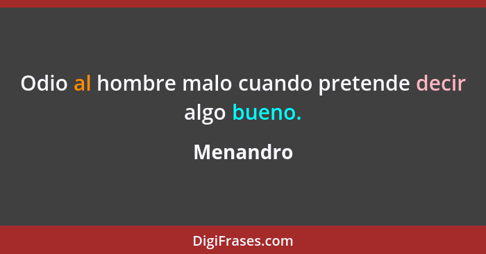 Odio al hombre malo cuando pretende decir algo bueno.... - Menandro