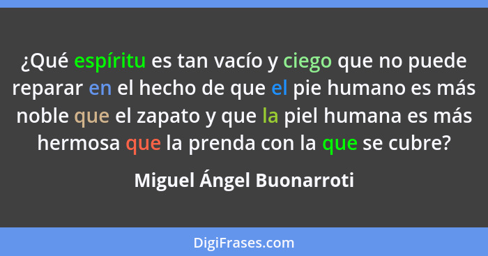 ¿Qué espíritu es tan vacío y ciego que no puede reparar en el hecho de que el pie humano es más noble que el zapato y que la... - Miguel Ángel Buonarroti