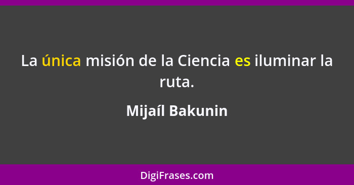 La única misión de la Ciencia es iluminar la ruta.... - Mijaíl Bakunin