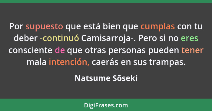 Por supuesto que está bien que cumplas con tu deber -continuó Camisarroja-. Pero si no eres consciente de que otras personas pueden t... - Natsume Sōseki