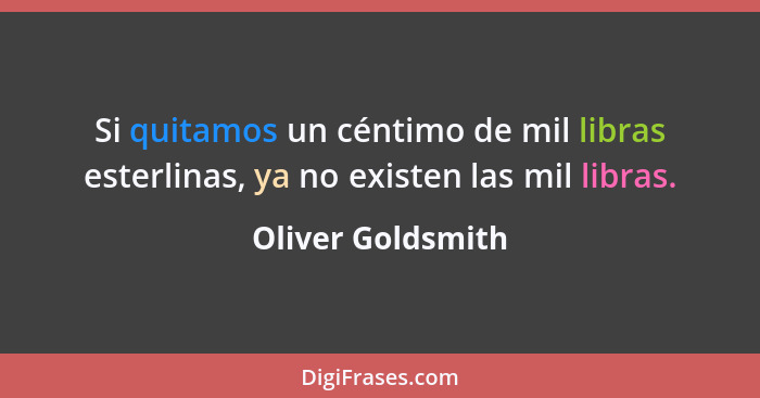 Si quitamos un céntimo de mil libras esterlinas, ya no existen las mil libras.... - Oliver Goldsmith