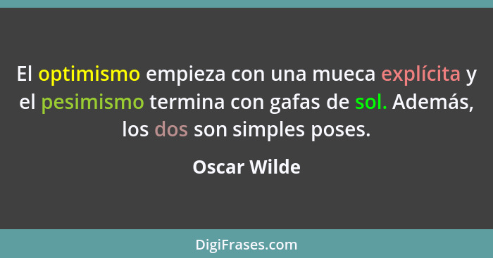 El optimismo empieza con una mueca explícita y el pesimismo termina con gafas de sol. Además, los dos son simples poses.... - Oscar Wilde