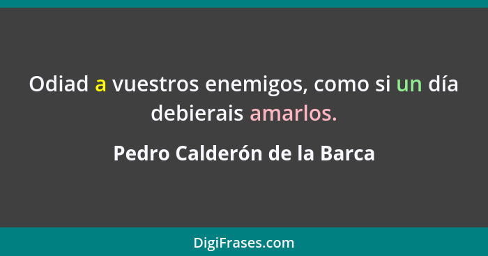 Odiad a vuestros enemigos, como si un día debierais amarlos.... - Pedro Calderón de la Barca