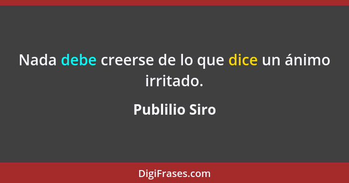 Nada debe creerse de lo que dice un ánimo irritado.... - Publilio Siro