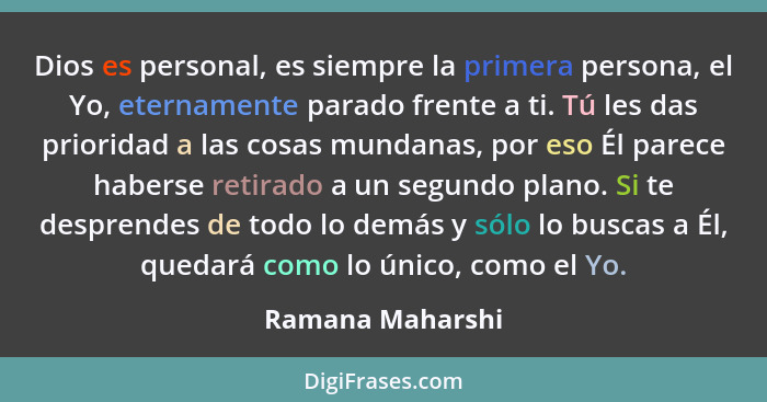 Dios es personal, es siempre la primera persona, el Yo, eternamente parado frente a ti. Tú les das prioridad a las cosas mundanas, p... - Ramana Maharshi