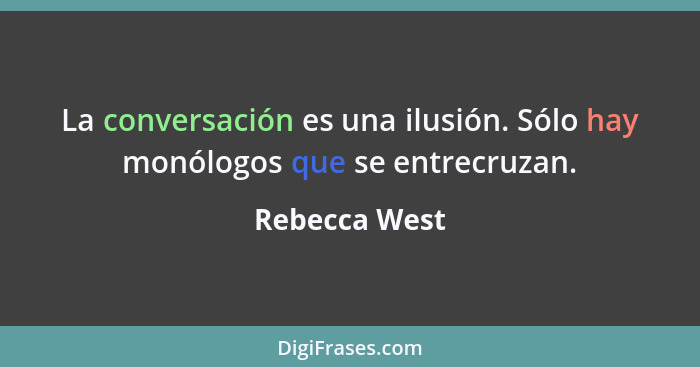 La conversación es una ilusión. Sólo hay monólogos que se entrecruzan.... - Rebecca West