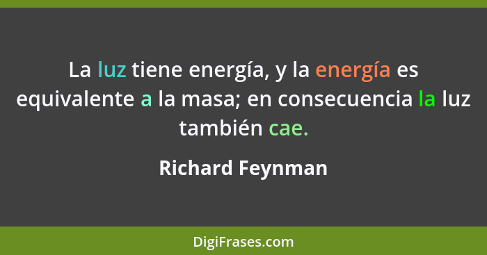 La luz tiene energía, y la energía es equivalente a la masa; en consecuencia la luz también cae.... - Richard Feynman