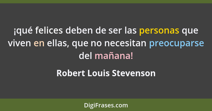 ¡qué felices deben de ser las personas que viven en ellas, que no necesitan preocuparse del mañana!... - Robert Louis Stevenson